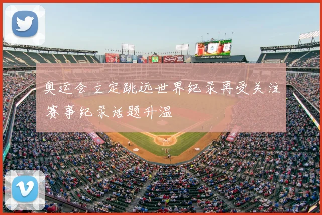奥运会立定跳远世界纪录再受关注 赛事纪录话题升温