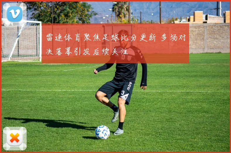 雷速体育聚焦足球比分更新 多场对决落幕引发后续关注