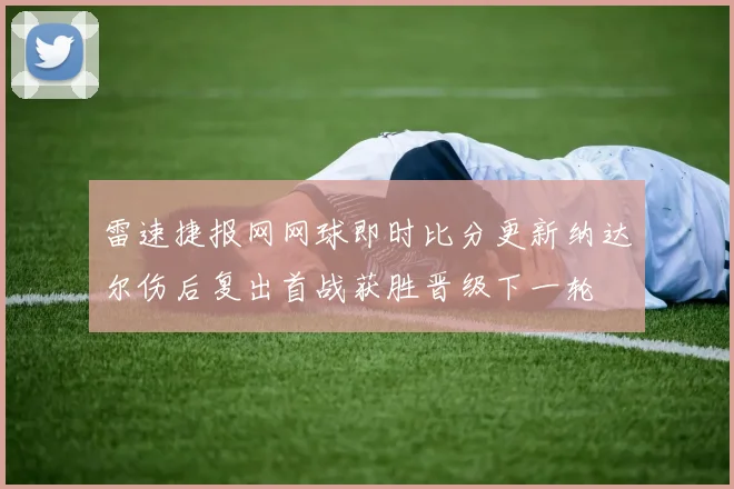 雷速捷报网网球即时比分更新纳达尔伤后复出首战获胜晋级下一轮