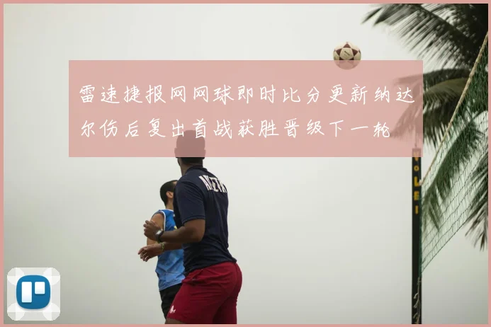 雷速捷报网网球即时比分更新纳达尔伤后复出首战获胜晋级下一轮