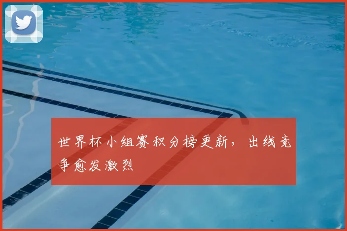 世界杯小组赛积分榜更新,出线竞争愈发激烈