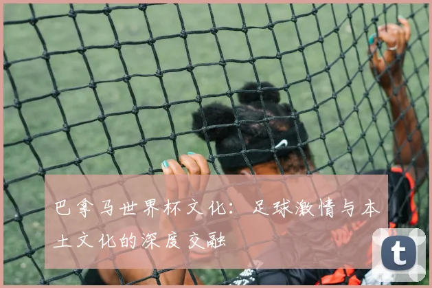 巴拿马世界杯文化：足球激情与本土文化的深度交融