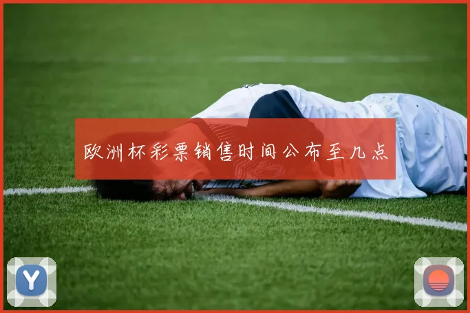 欧洲杯彩票销售时间公布至几点