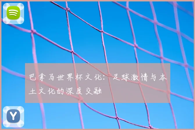 巴拿马世界杯文化：足球激情与本土文化的深度交融