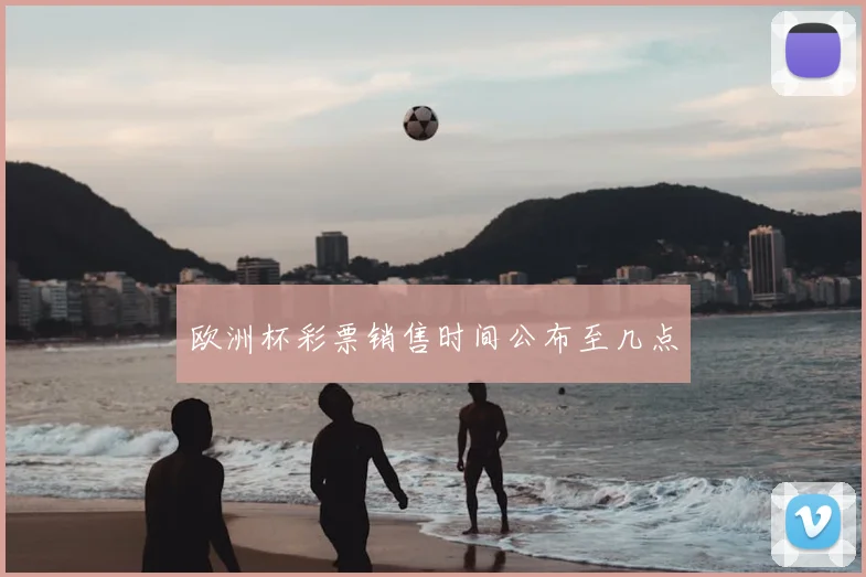 欧洲杯彩票销售时间公布至几点