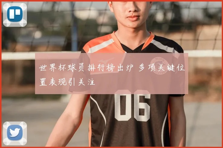 世界杯球员排行榜出炉 多项关键位置表现引关注
