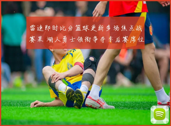 雷速即时比分篮球更新多场焦点战赛果 湖人勇士领衔争夺季后赛席位