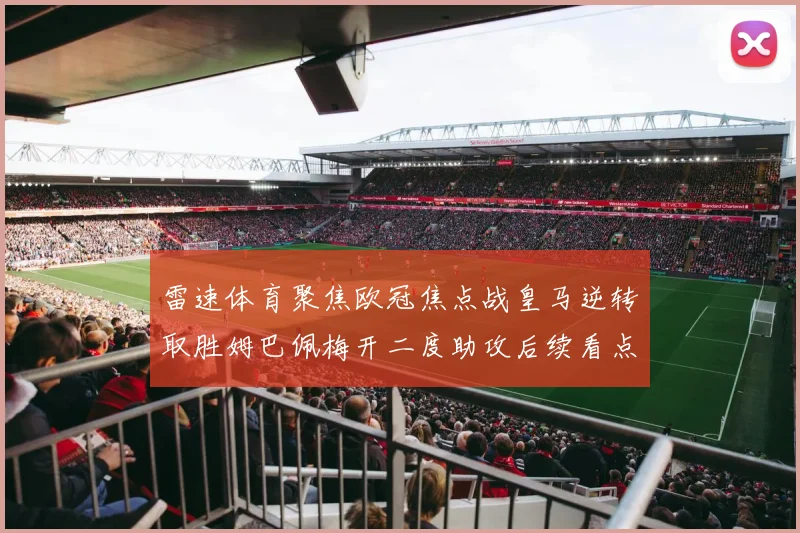 雷速体育聚焦欧冠焦点战皇马逆转取胜姆巴佩梅开二度助攻后续看点升温