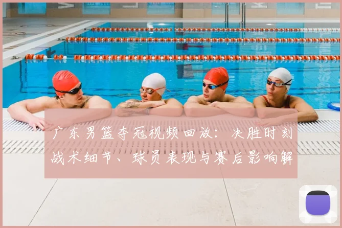 广东男篮夺冠视频回放：决胜时刻战术细节、球员表现与赛后影响解读