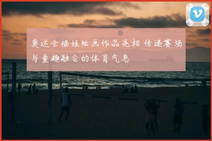 奥运会福娃绘画作品亮相 传递赛场与童趣融合的体育气息