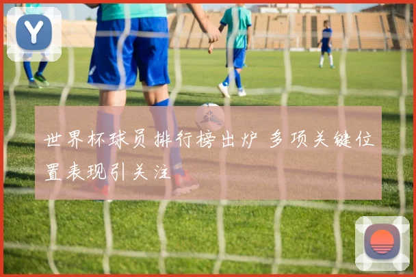 世界杯球员排行榜出炉 多项关键位置表现引关注