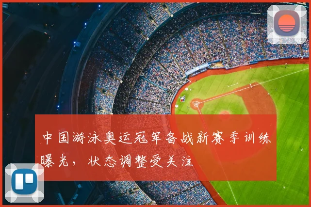 中国游泳奥运冠军备战新赛季训练曝光,状态调整受关注