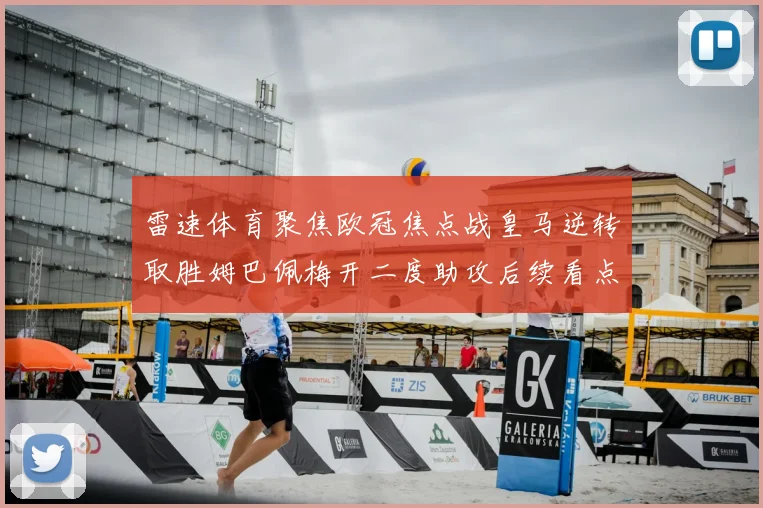 雷速体育聚焦欧冠焦点战皇马逆转取胜姆巴佩梅开二度助攻后续看点升温
