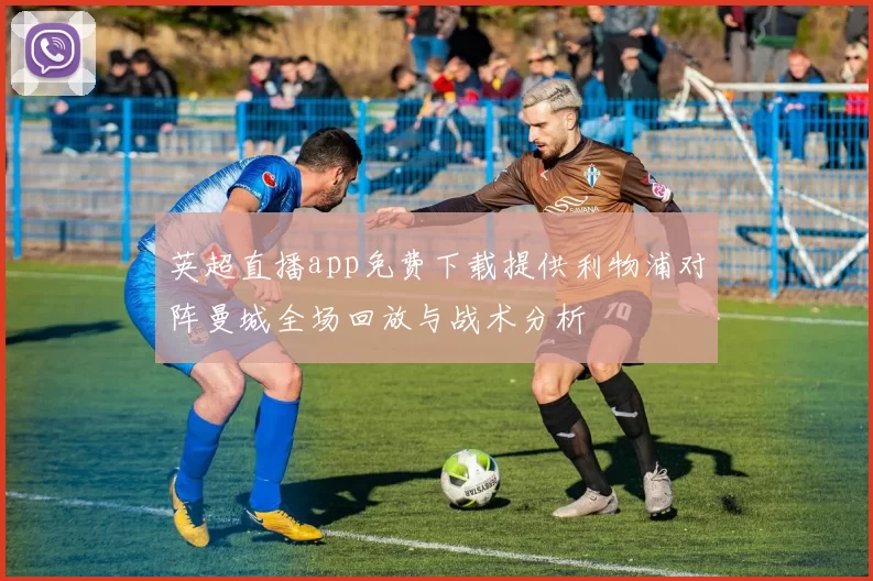 英超直播app免费下载提供利物浦对阵曼城全场回放与战术分析