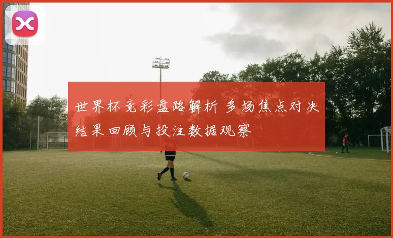 世界杯竞彩盘路解析 多场焦点对决结果回顾与投注数据观察