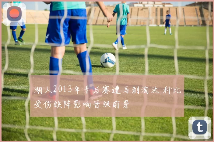 湖人2013年季后赛遭马刺淘汰 科比受伤缺阵影响晋级前景