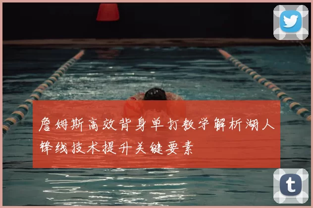 詹姆斯高效背身单打教学解析湖人锋线技术提升关键要素