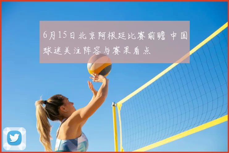 6月15日北京阿根廷比赛前瞻 中国球迷关注阵容与赛果看点