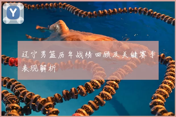 辽宁男篮历年战绩回顾及关键赛季表现解析