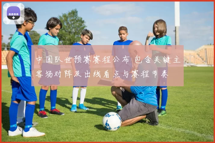 中国队世预赛赛程公布 包含关键主客场对阵及出线看点与赛程节奏