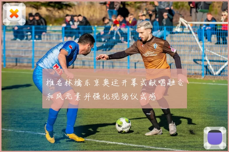 椎名林檎东京奥运开幕式献唱融合和风元素并强化现场仪式感
