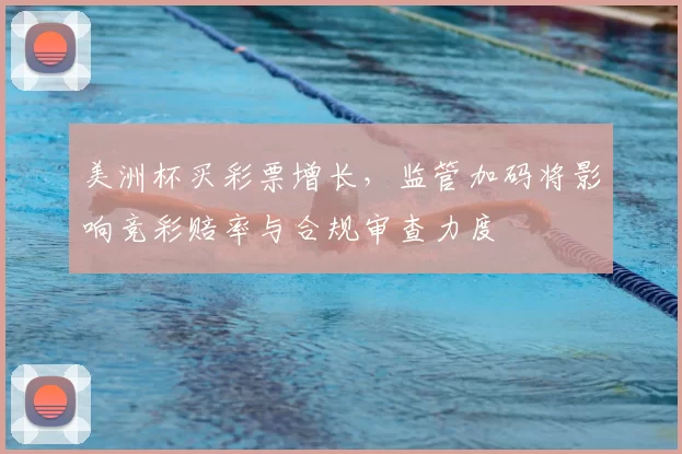 美洲杯买彩票增长，监管加码将影响竞彩赔率与合规审查力度