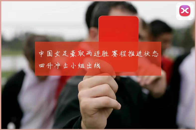 中国女足豪取两连胜 赛程推进状态回升冲击小组出线