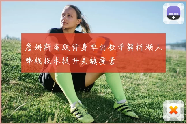 詹姆斯高效背身单打教学解析湖人锋线技术提升关键要素