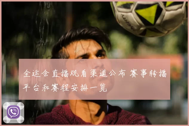 全运会直播观看渠道公布 赛事转播平台和赛程安排一览