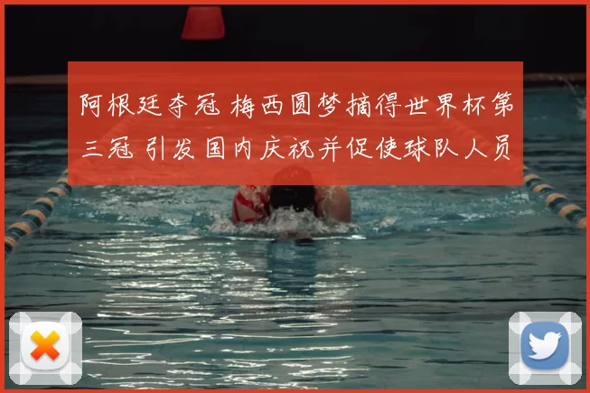 阿根廷夺冠 梅西圆梦摘得世界杯第三冠 引发国内庆祝并促使球队人员调整