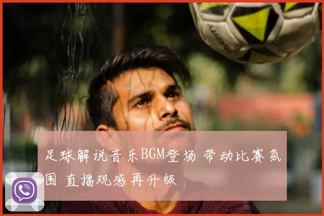 足球解说音乐BGM登场 带动比赛氛围 直播观感再升级