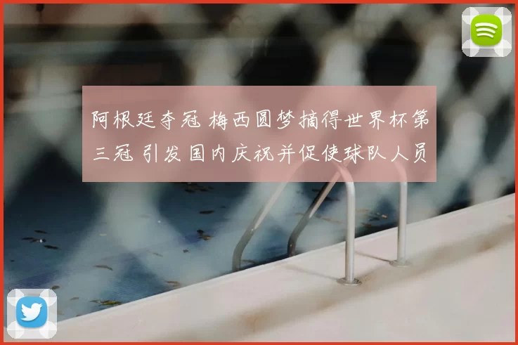 阿根廷夺冠 梅西圆梦摘得世界杯第三冠 引发国内庆祝并促使球队人员调整