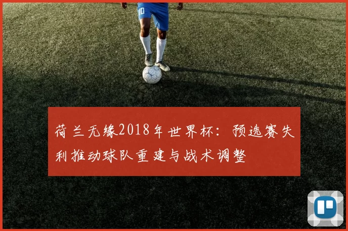 荷兰无缘2018年世界杯：预选赛失利推动球队重建与战术调整