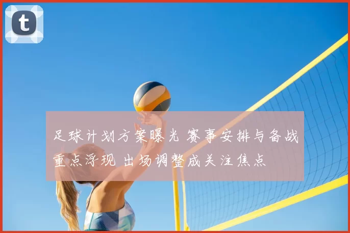 足球计划方案曝光 赛事安排与备战重点浮现 出场调整成关注焦点