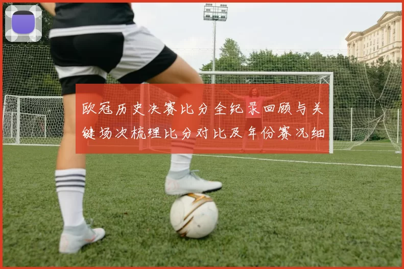 欧冠历史决赛比分全纪录回顾与关键场次梳理比分对比及年份赛况细节盘点