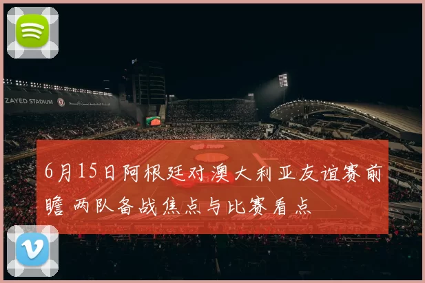 6月15日阿根廷对澳大利亚友谊赛前瞻 两队备战焦点与比赛看点