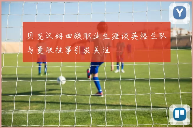 贝克汉姆回顾职业生涯谈英格兰队与曼联往事引发关注