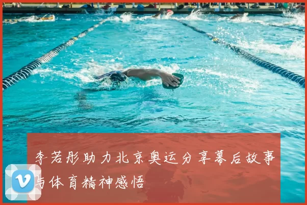 李若彤助力北京奥运分享幕后故事与体育精神感悟