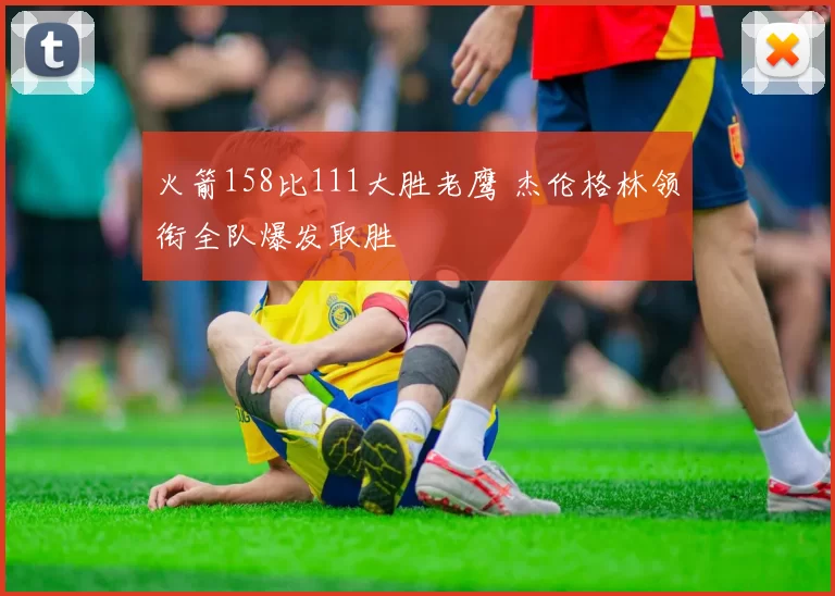 火箭158比111大胜老鹰 杰伦格林领衔全队爆发取胜