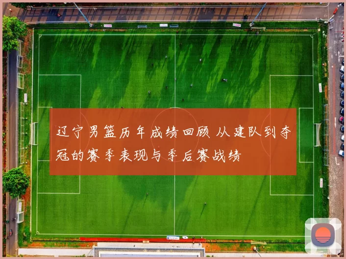 辽宁男篮历年成绩回顾 从建队到夺冠的赛季表现与季后赛战绩