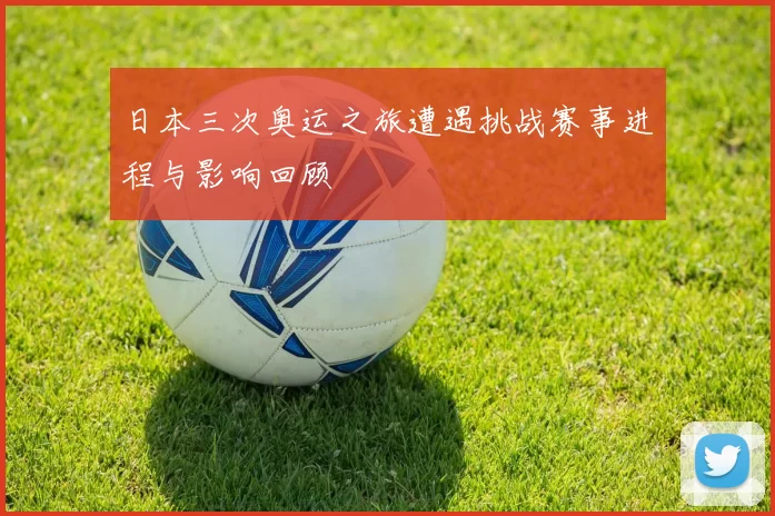 日本三次奥运之旅遭遇挑战赛事进程与影响回顾