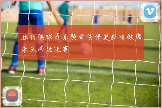 独行侠球员东契奇伤情更新将缺席未来两场比赛