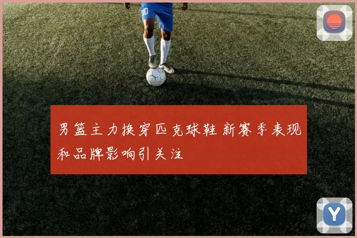 男篮主力换穿匹克球鞋 新赛季表现和品牌影响引关注