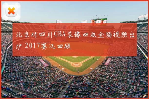 北京对四川CBA录像回放全场视频出炉 2017赛况回顾