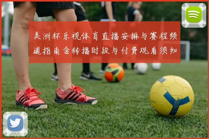 美洲杯乐视体育直播安排与赛程频道指南含转播时段与付费观看须知