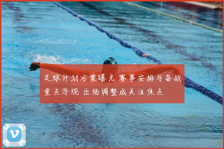 足球计划方案曝光 赛事安排与备战重点浮现 出场调整成关注焦点