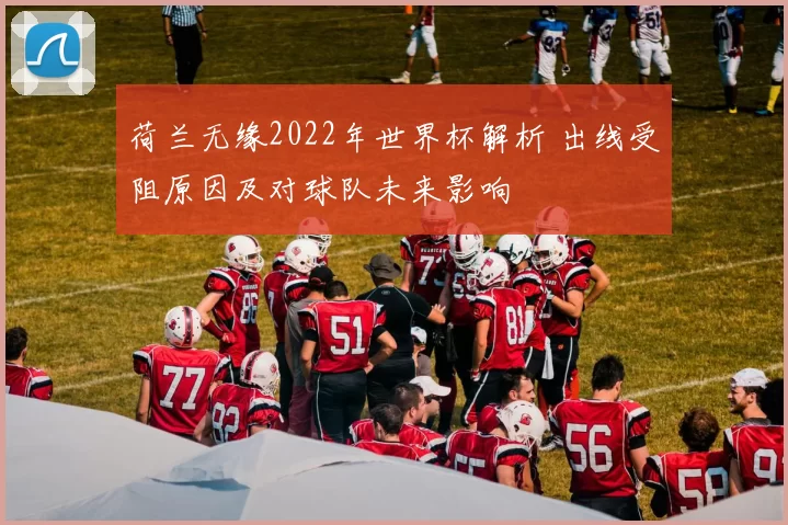 荷兰无缘2022年世界杯解析 出线受阻原因及对球队未来影响