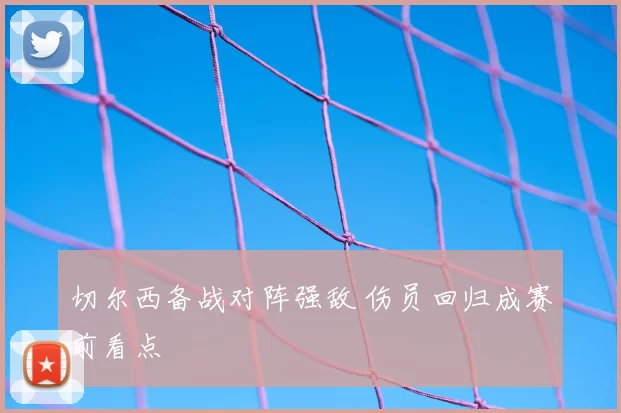 切尔西备战对阵强敌 伤员回归成赛前看点