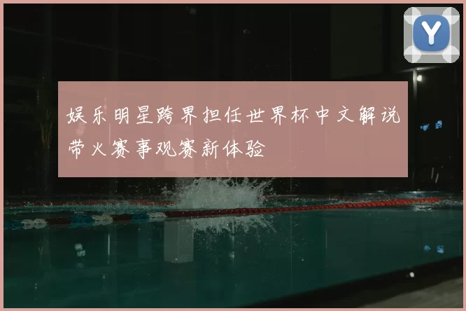 娱乐明星跨界担任世界杯中文解说带火赛事观赛新体验