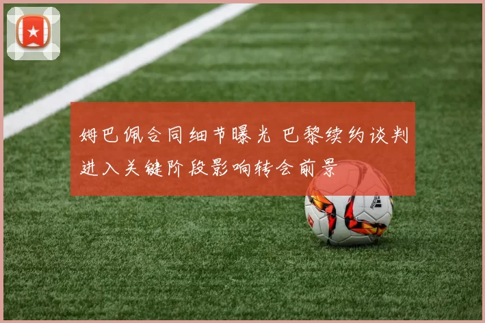 姆巴佩合同细节曝光 巴黎续约谈判进入关键阶段影响转会前景